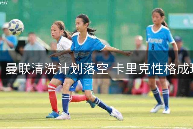 曼联清洗计划落空 卡里克性格成球员留队主因