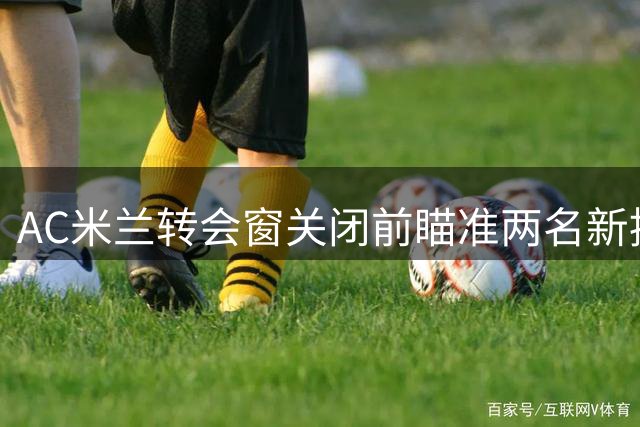 AC米兰转会窗关闭前瞄准两名新援 重点补强攻击中场